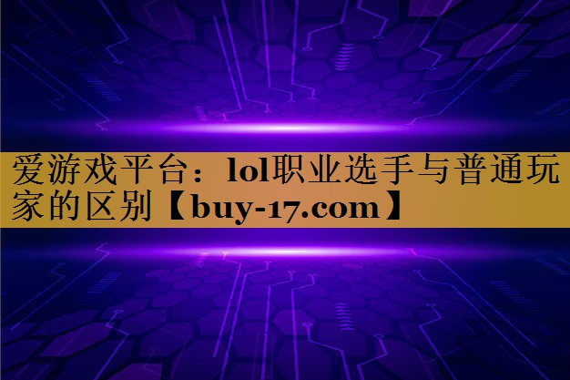 lol职业选手与普通玩家的区别 lol职业选手与普通玩家的区别