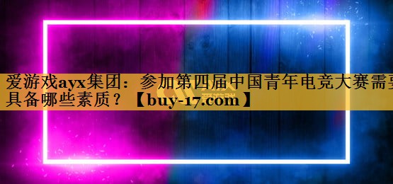 参加第四届中国青年电竞大赛需要具备哪些素质? 参加第四届中国青年电竞大赛需要具备哪些素质?