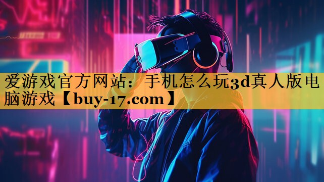 手机怎么玩3d真人版电脑游戏 手机怎么玩3d真人版电脑游戏