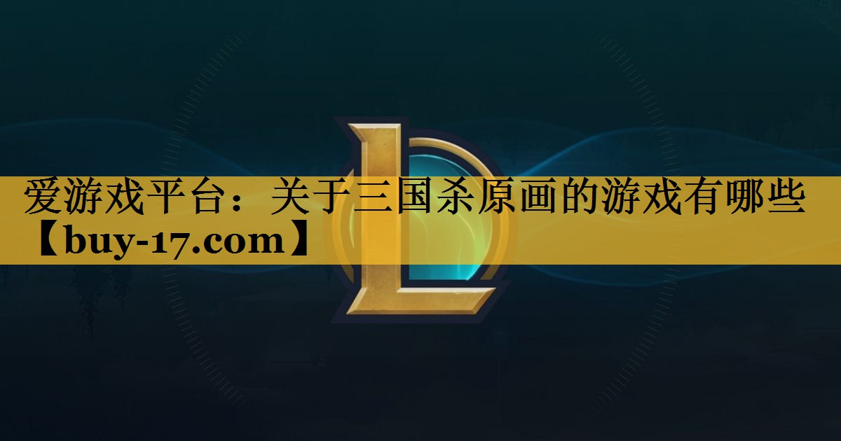 关于三国杀原画的游戏有哪些 关于三国杀原画的游戏有哪些