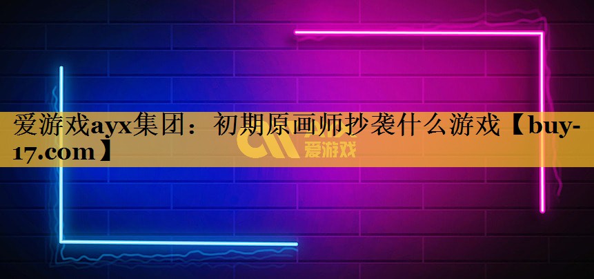 初期原画师抄袭什么游戏 初期原画师抄袭什么游戏