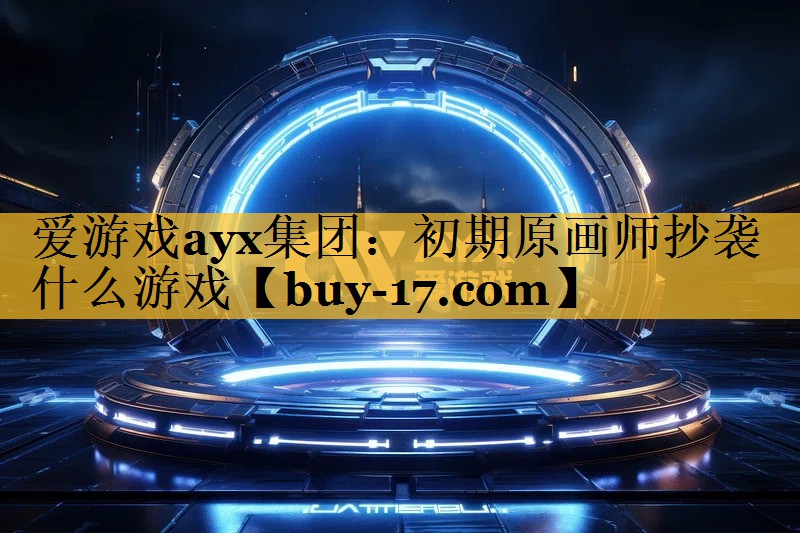 初期原画师抄袭什么游戏 初期原画师抄袭什么游戏