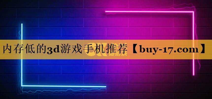 内存低的3d游戏手机推荐 内存低的3d游戏手机推荐