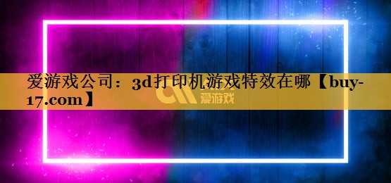 3d打印机游戏特效在哪 3d打印机游戏特效在哪