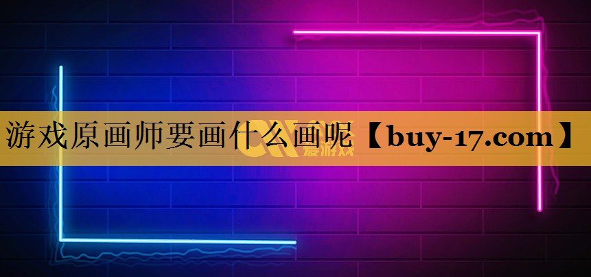 游戏原画师要画什么画呢 游戏原画师要画什么画呢