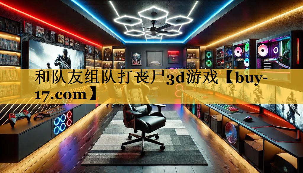 和队友组队打丧尸3d游戏 和队友组队打丧尸3d游戏