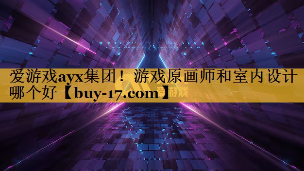 游戏原画师和室内设计哪个好 游戏原画师和室内设计哪个好