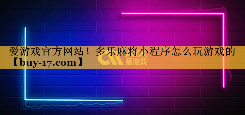 多乐麻将小程序怎么玩游戏的 多乐麻将小程序怎么玩游戏的