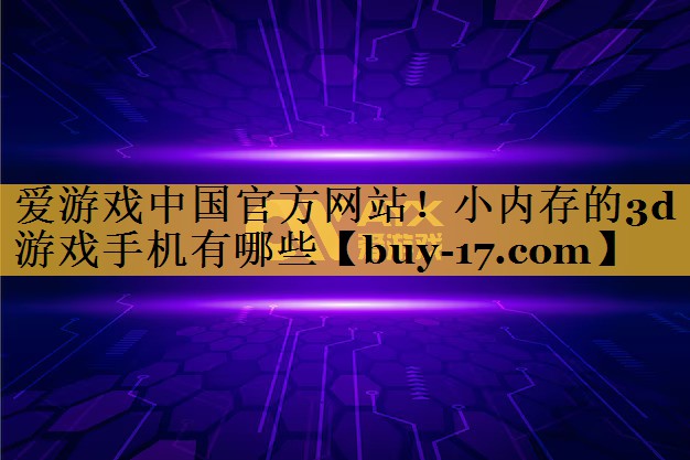 小内存的3d游戏手机有哪些 小内存的3d游戏手机有哪些