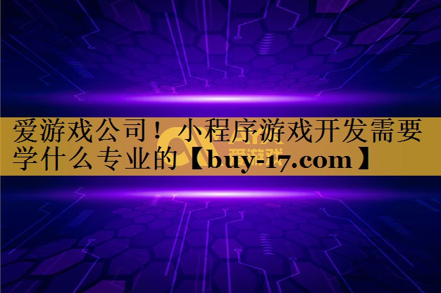 小程序游戏开发需要学什么专业的 小程序游戏开发需要学什么专业的