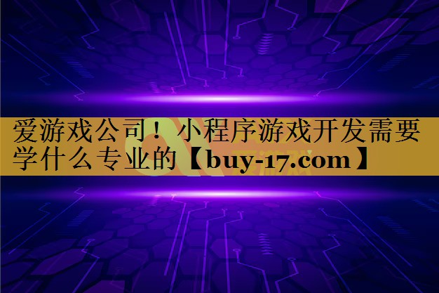 小程序游戏开发需要学什么专业的 小程序游戏开发需要学什么专业的