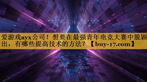 想要在最强青年电竞大赛中脱颖而出，有哪些提高技术的方法？