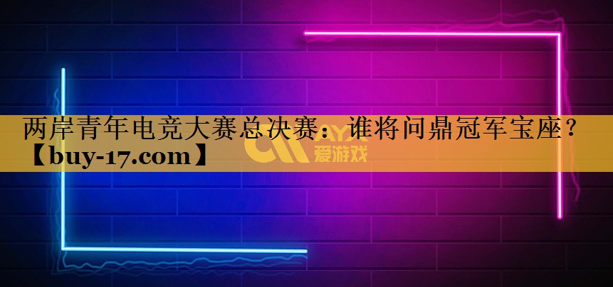 两岸青年电竞大赛总决赛:谁将问鼎冠军宝座? 两岸青年电竞大赛总决赛:谁将问鼎冠军宝座?