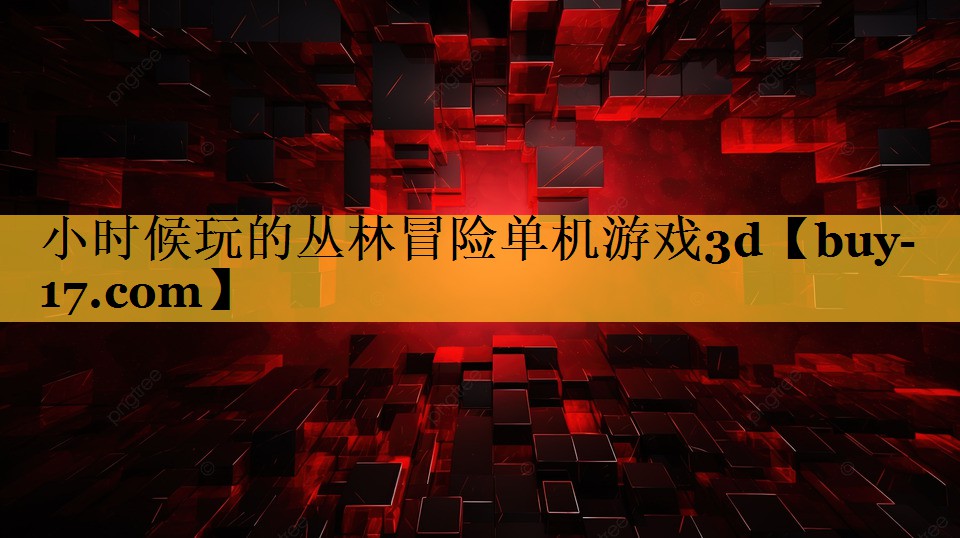 小时候玩的丛林冒险单机游戏3d 小时候玩的丛林冒险单机游戏3d