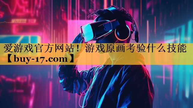 游戏原画考验什么技能 游戏原画考验什么技能