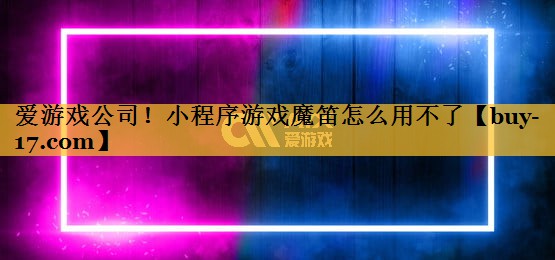小程序游戏魔笛怎么用不了 小程序游戏魔笛怎么用不了