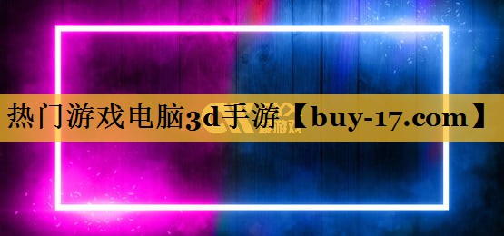 热门游戏电脑3d手游 热门游戏电脑3d手游