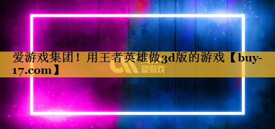 用王者英雄做3d版的游戏 用王者英雄做3d版的游戏