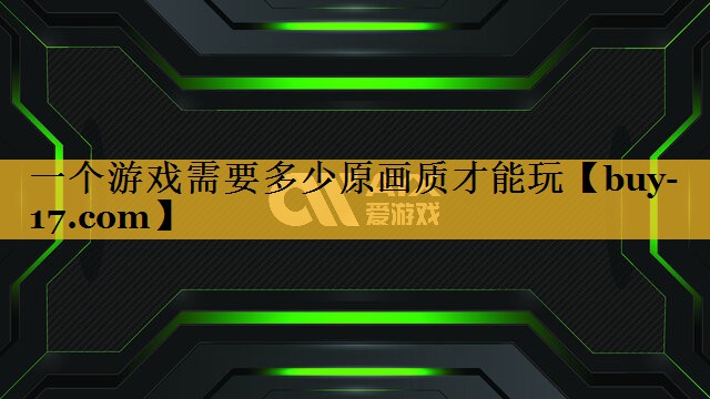 一个游戏需要多少原画质才能玩 一个游戏需要多少原画质才能玩