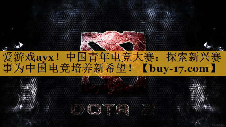 中国青年电竞大赛:探索新兴赛事为中国电竞培养新希望! 中国青年电竞大赛:探索新兴赛事为中国电竞培养新希望!