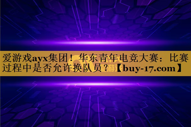 华东青年电竞大赛:比赛过程中是否允许换队员? 华东青年电竞大赛:比赛过程中是否允许换队员?