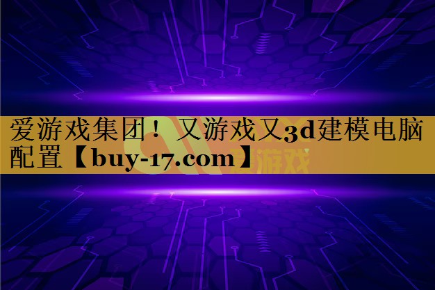 又游戏又3d建模电脑配置 又游戏又3d建模电脑配置