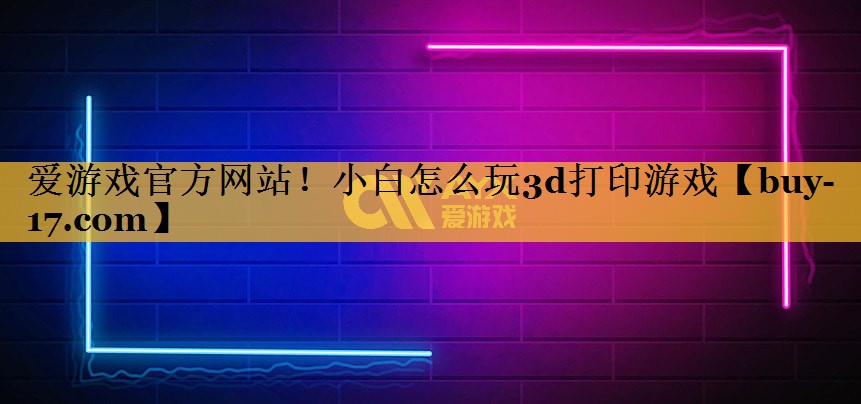小白怎么玩3d打印游戏 小白怎么玩3d打印游戏