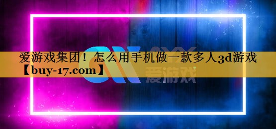 怎么用手机做一款多人3d游戏 怎么用手机做一款多人3d游戏