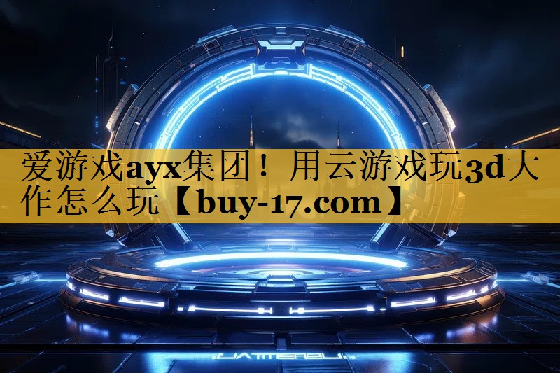 用云游戏玩3d大作怎么玩 用云游戏玩3d大作怎么玩