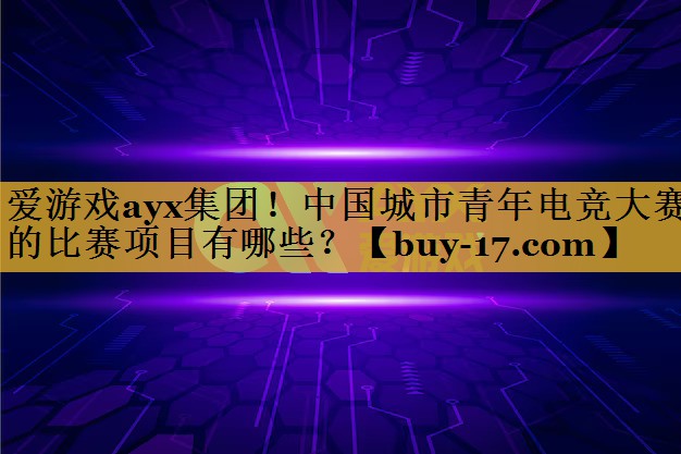 中国城市青年电竞大赛的比赛项目有哪些? 中国城市青年电竞大赛的比赛项目有哪些?
